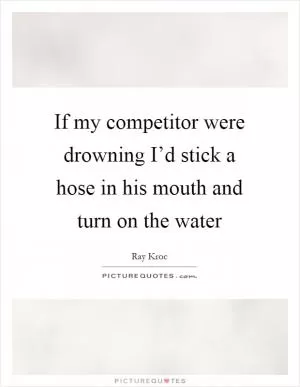 If my competitor were drowning I’d stick a hose in his mouth and turn on the water Picture Quote #1