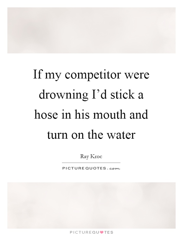 If my competitor were drowning I'd stick a hose in his mouth and turn on the water Picture Quote #1