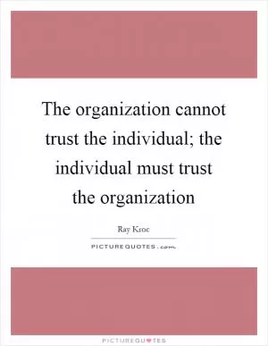 The organization cannot trust the individual; the individual must trust the organization Picture Quote #1