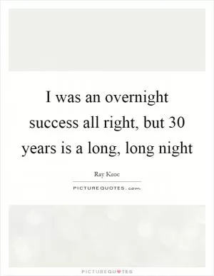 I was an overnight success all right, but 30 years is a long, long night Picture Quote #1