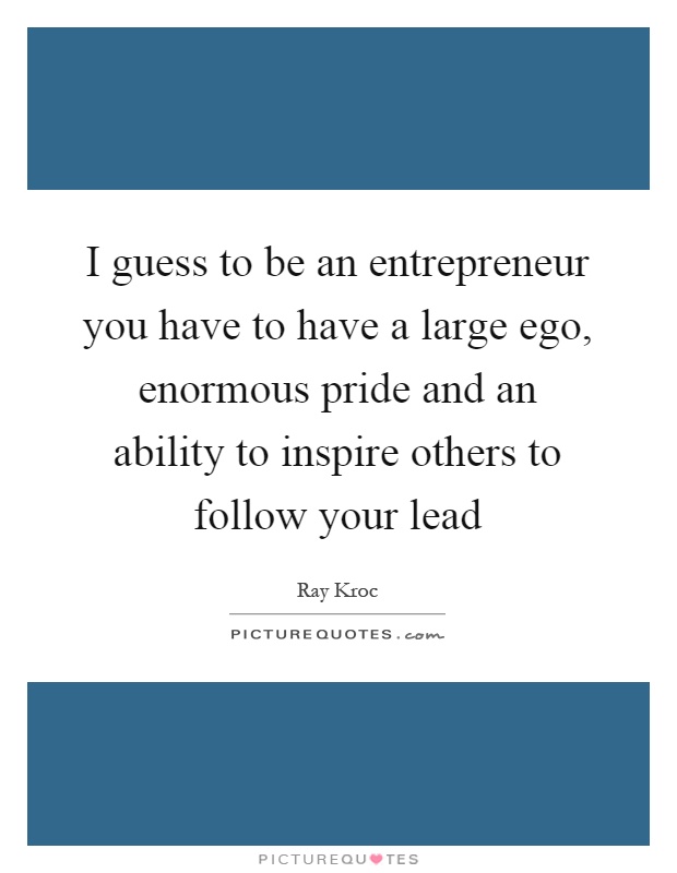 I guess to be an entrepreneur you have to have a large ego, enormous pride and an ability to inspire others to follow your lead Picture Quote #1