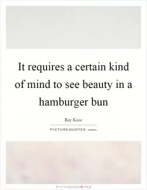 It requires a certain kind of mind to see beauty in a hamburger bun Picture Quote #1