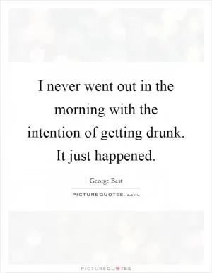 I never went out in the morning with the intention of getting drunk. It just happened Picture Quote #1