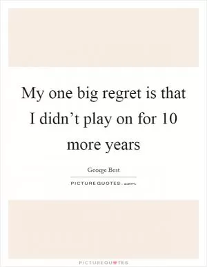 My one big regret is that I didn’t play on for 10 more years Picture Quote #1