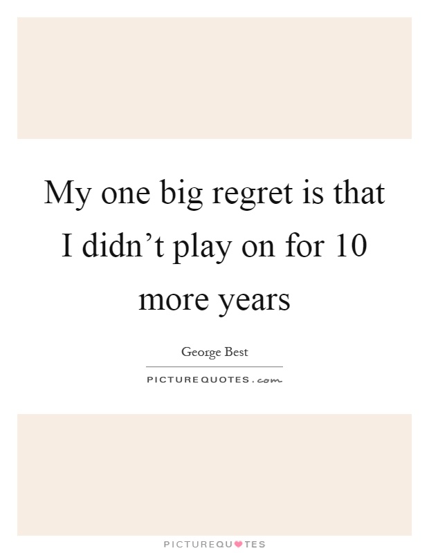 My one big regret is that I didn't play on for 10 more years Picture Quote #1