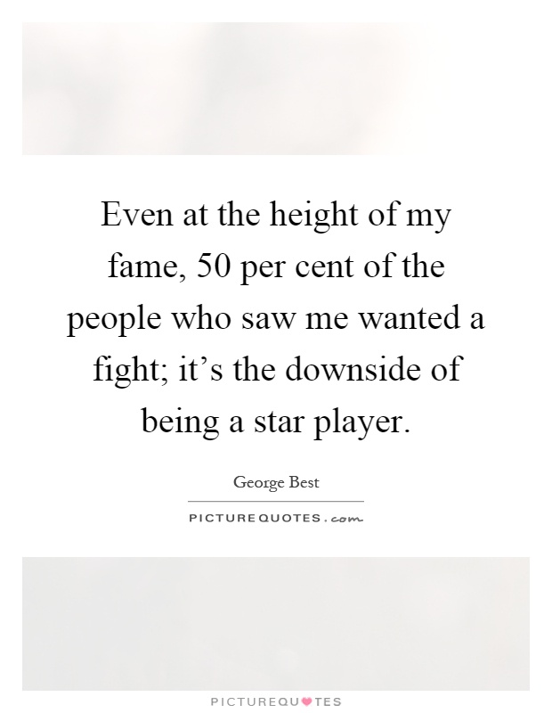 Even at the height of my fame, 50 per cent of the people who saw me wanted a fight; it's the downside of being a star player Picture Quote #1