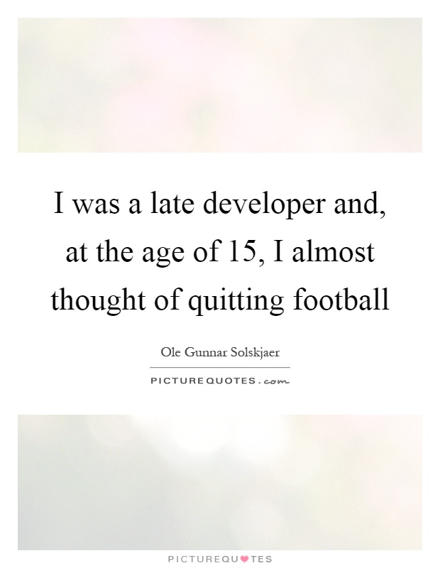 I was a late developer and, at the age of 15, I almost thought of quitting football Picture Quote #1