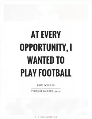 At every opportunity, I wanted to play football Picture Quote #1