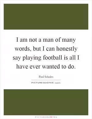 I am not a man of many words, but I can honestly say playing football is all I have ever wanted to do Picture Quote #1