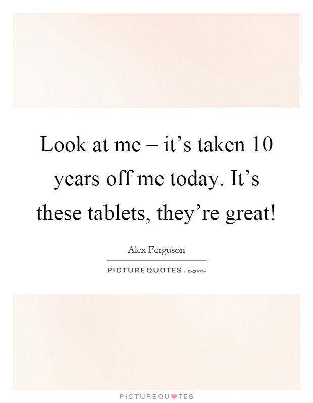 Look at me – it's taken 10 years off me today. It's these tablets, they're great! Picture Quote #1