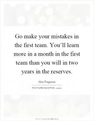 Go make your mistakes in the first team. You’ll learn more in a month in the first team than you will in two years in the reserves Picture Quote #1