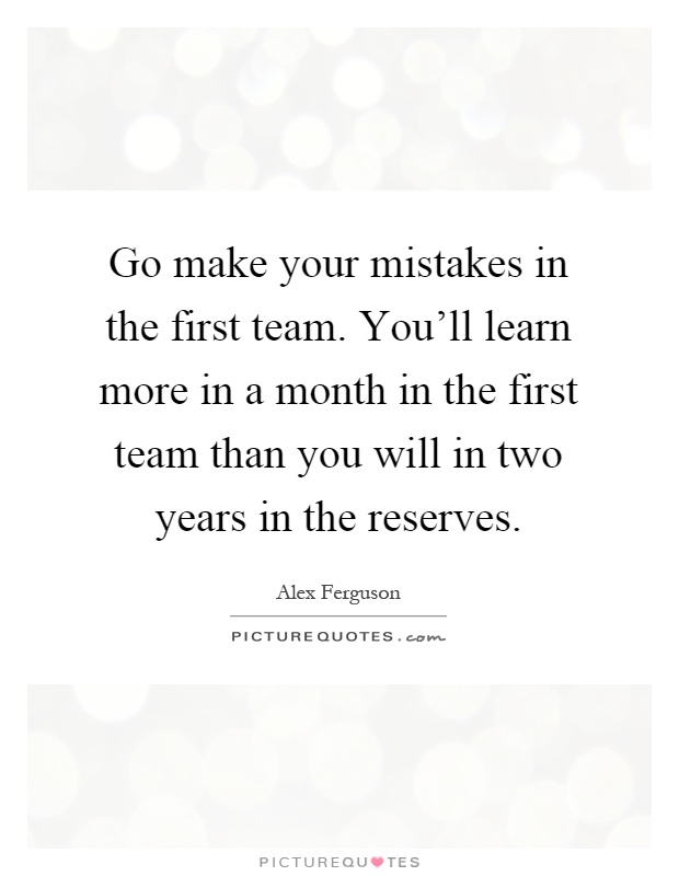 Go make your mistakes in the first team. You'll learn more in a month in the first team than you will in two years in the reserves Picture Quote #1