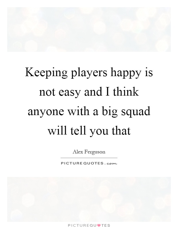 Keeping players happy is not easy and I think anyone with a big squad will tell you that Picture Quote #1