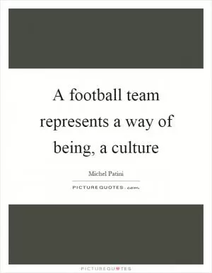 A football team represents a way of being, a culture Picture Quote #1