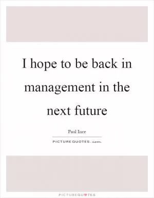 I hope to be back in management in the next future Picture Quote #1