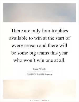 There are only four trophies available to win at the start of every season and there will be some big teams this year who won’t win one at all Picture Quote #1