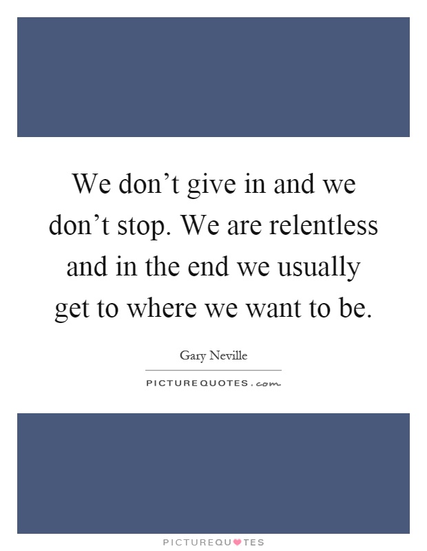 We don't give in and we don't stop. We are relentless and in the end we usually get to where we want to be Picture Quote #1