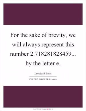 For the sake of brevity, we will always represent this number 2.718281828459... by the letter e Picture Quote #1