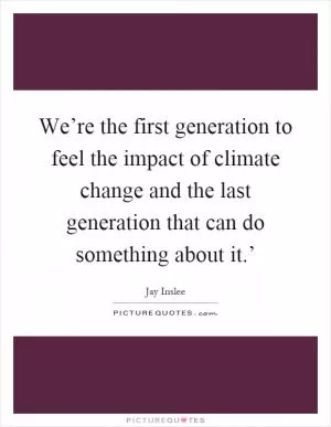 We’re the first generation to feel the impact of climate change and the last generation that can do something about it.’ Picture Quote #1