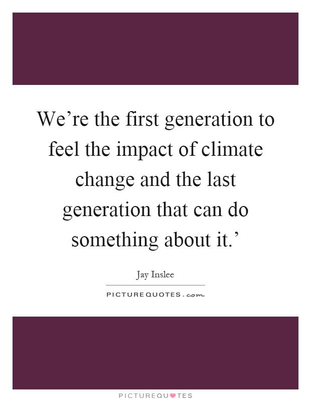 We're the first generation to feel the impact of climate change and the last generation that can do something about it.' Picture Quote #1