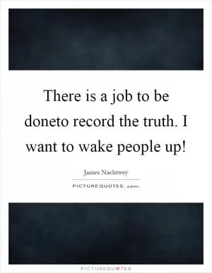 There is a job to be doneto record the truth. I want to wake people up! Picture Quote #1