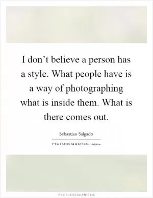 I don’t believe a person has a style. What people have is a way of photographing what is inside them. What is there comes out Picture Quote #1