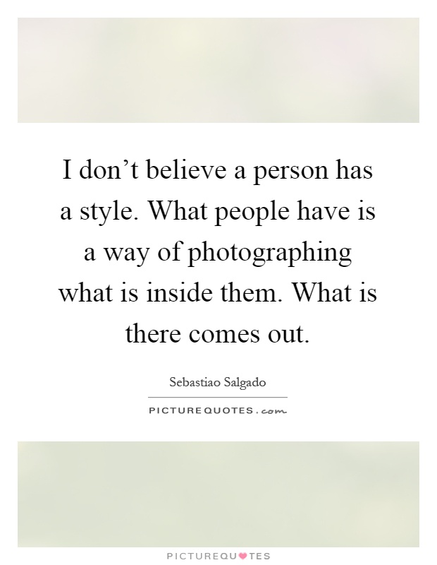 I don't believe a person has a style. What people have is a way of photographing what is inside them. What is there comes out Picture Quote #1