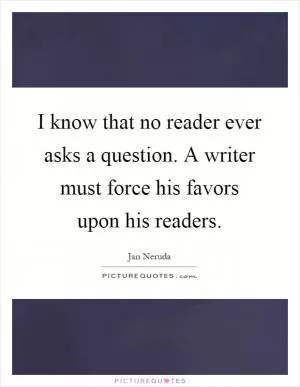I know that no reader ever asks a question. A writer must force his favors upon his readers Picture Quote #1