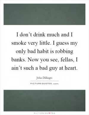 I don’t drink much and I smoke very little. I guess my only bad habit is robbing banks. Now you see, fellas, I ain’t such a bad guy at heart Picture Quote #1