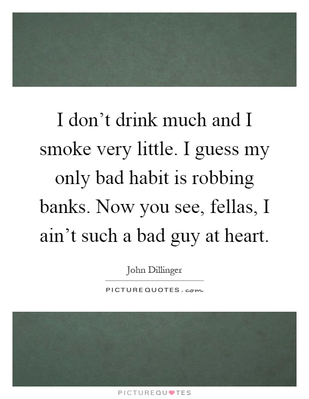 I don't drink much and I smoke very little. I guess my only bad habit is robbing banks. Now you see, fellas, I ain't such a bad guy at heart Picture Quote #1