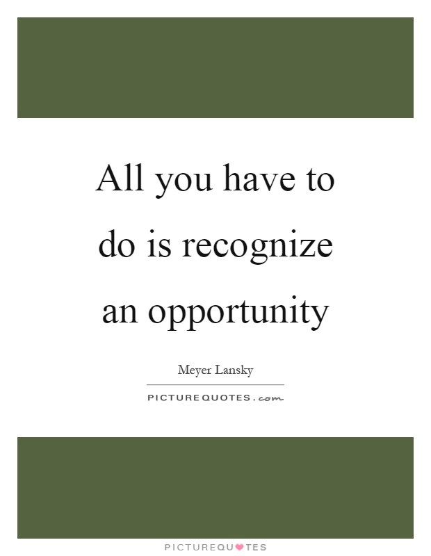 All you have to do is recognize an opportunity Picture Quote #1