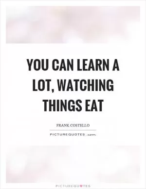You can learn a lot, watching things eat Picture Quote #1