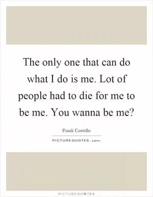 The only one that can do what I do is me. Lot of people had to die for me to be me. You wanna be me? Picture Quote #1