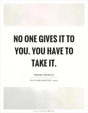 No one gives it to you. You have to take it Picture Quote #1
