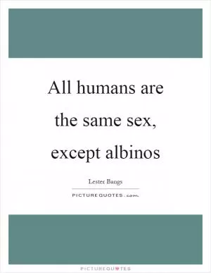All humans are the same sex, except albinos Picture Quote #1
