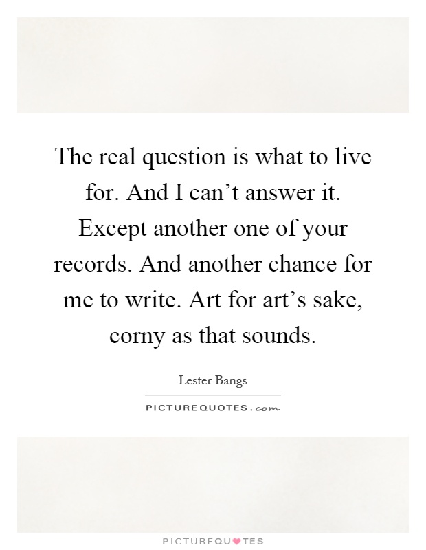 The real question is what to live for. And I can't answer it. Except another one of your records. And another chance for me to write. Art for art's sake, corny as that sounds Picture Quote #1