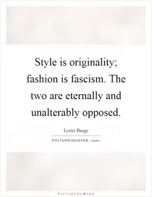Style is originality; fashion is fascism. The two are eternally and unalterably opposed Picture Quote #1