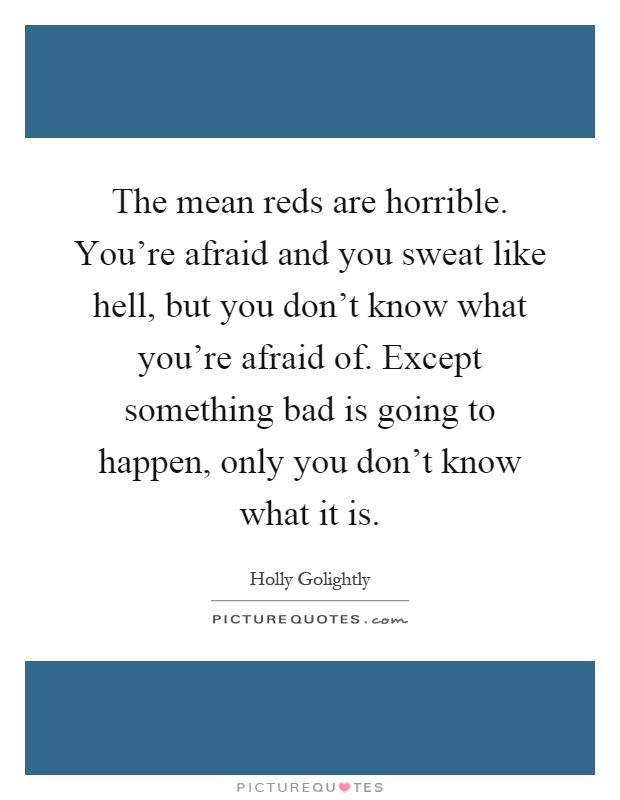 The mean reds are horrible. You're afraid and you sweat like hell, but you don't know what you're afraid of. Except something bad is going to happen, only you don't know what it is Picture Quote #1