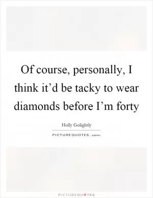 Of course, personally, I think it’d be tacky to wear diamonds before I’m forty Picture Quote #1