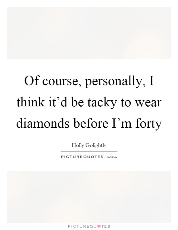 Of course, personally, I think it'd be tacky to wear diamonds before I'm forty Picture Quote #1