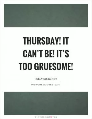 Thursday! It can’t be! It’s too gruesome! Picture Quote #1