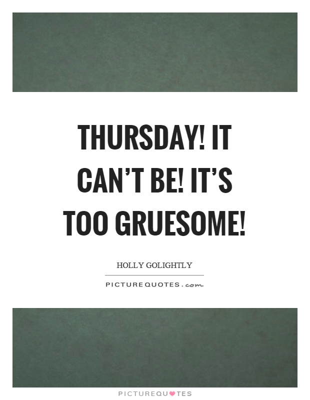 Thursday! It can't be! It's too gruesome! Picture Quote #1