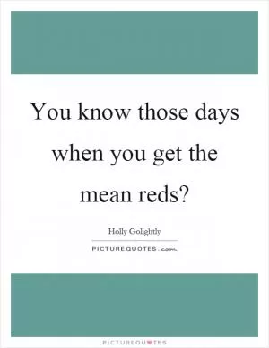 You know those days when you get the mean reds? Picture Quote #1