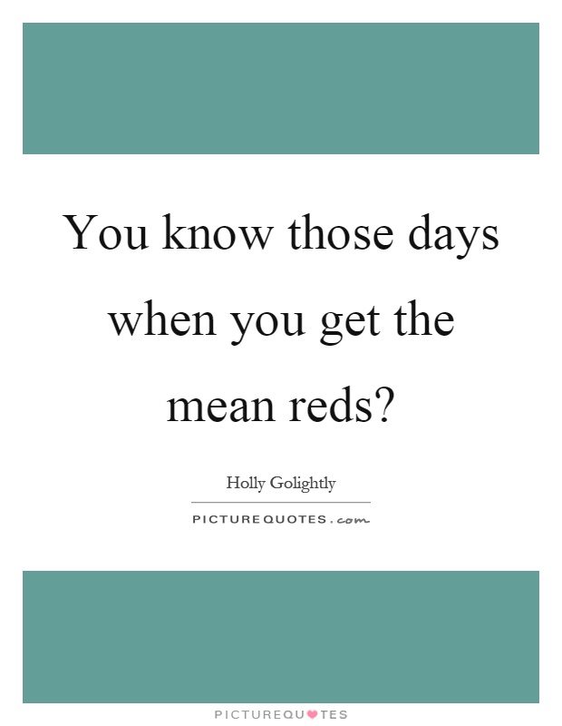 You know those days when you get the mean reds? Picture Quote #1