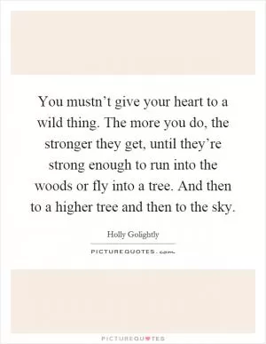 You mustn’t give your heart to a wild thing. The more you do, the stronger they get, until they’re strong enough to run into the woods or fly into a tree. And then to a higher tree and then to the sky Picture Quote #1