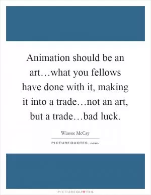 Animation should be an art…what you fellows have done with it, making it into a trade…not an art, but a trade…bad luck Picture Quote #1