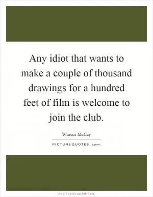 Any idiot that wants to make a couple of thousand drawings for a hundred feet of film is welcome to join the club Picture Quote #1