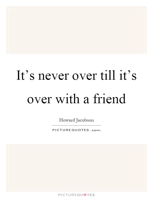 It's never over till it's over with a friend Picture Quote #1