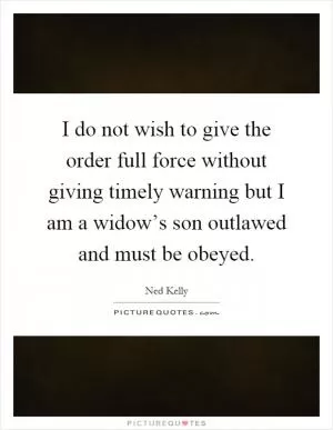 I do not wish to give the order full force without giving timely warning but I am a widow’s son outlawed and must be obeyed Picture Quote #1