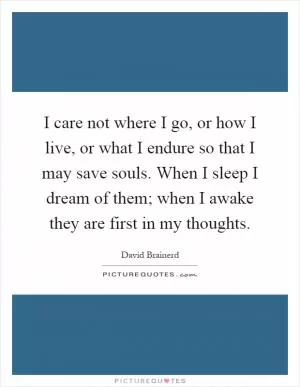 I care not where I go, or how I live, or what I endure so that I may save souls. When I sleep I dream of them; when I awake they are first in my thoughts Picture Quote #1